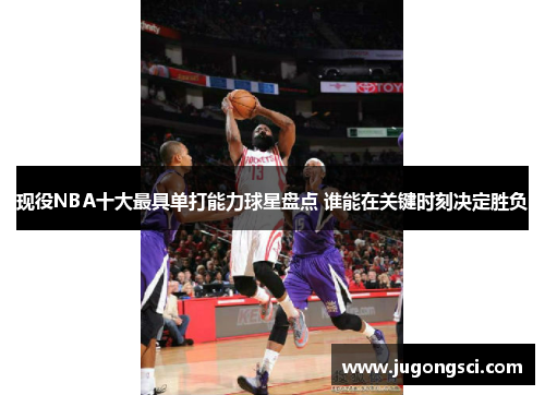 现役NBA十大最具单打能力球星盘点 谁能在关键时刻决定胜负