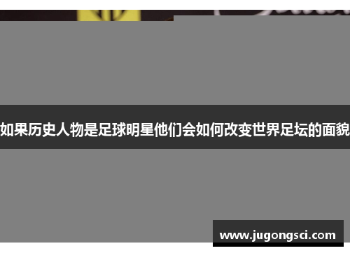 如果历史人物是足球明星他们会如何改变世界足坛的面貌